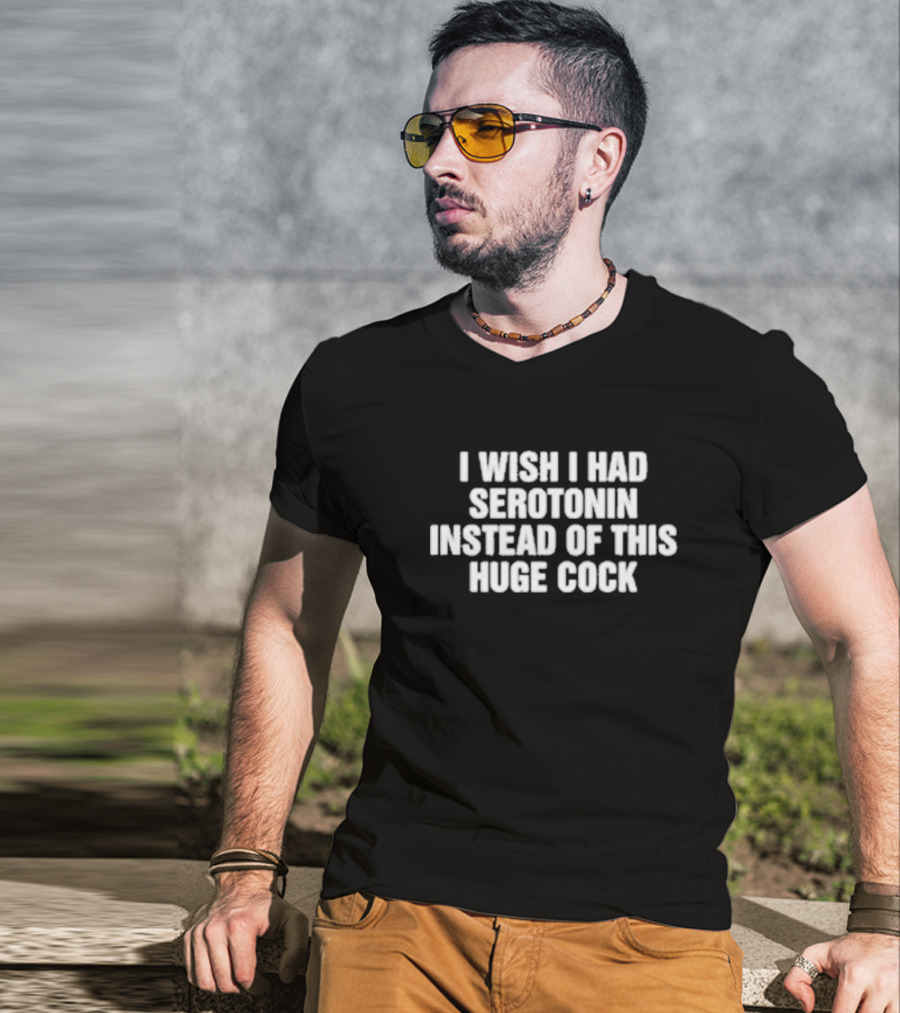 I Wish I Had Serotonin Instead Of This Huge Cock T-Shirt