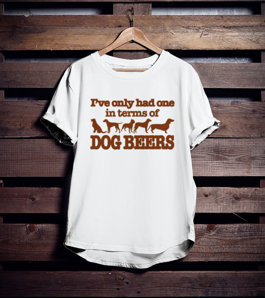 I've Only Had One In Terms Of Dog Beers T-Shirt