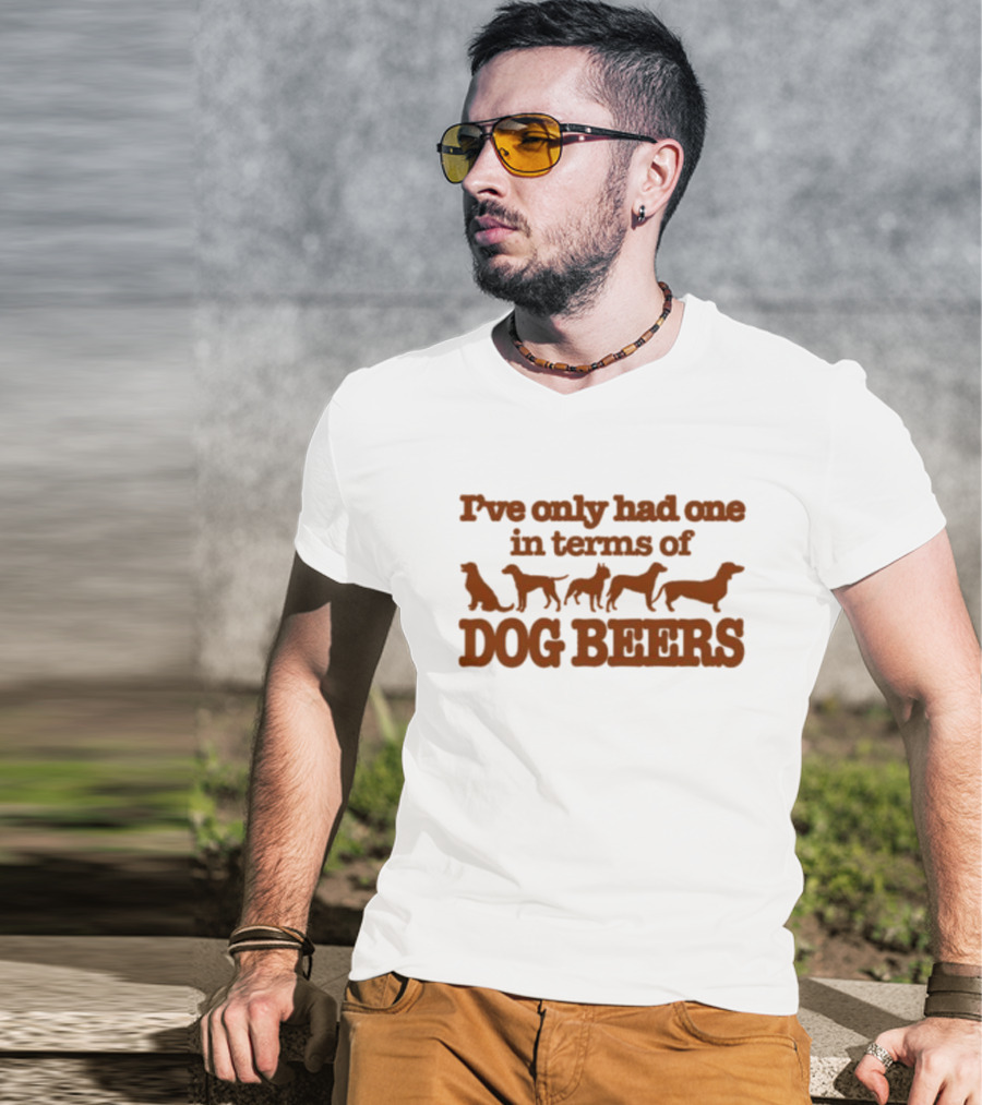 I've Only Had One In Terms Of Dog Beers T-Shirt