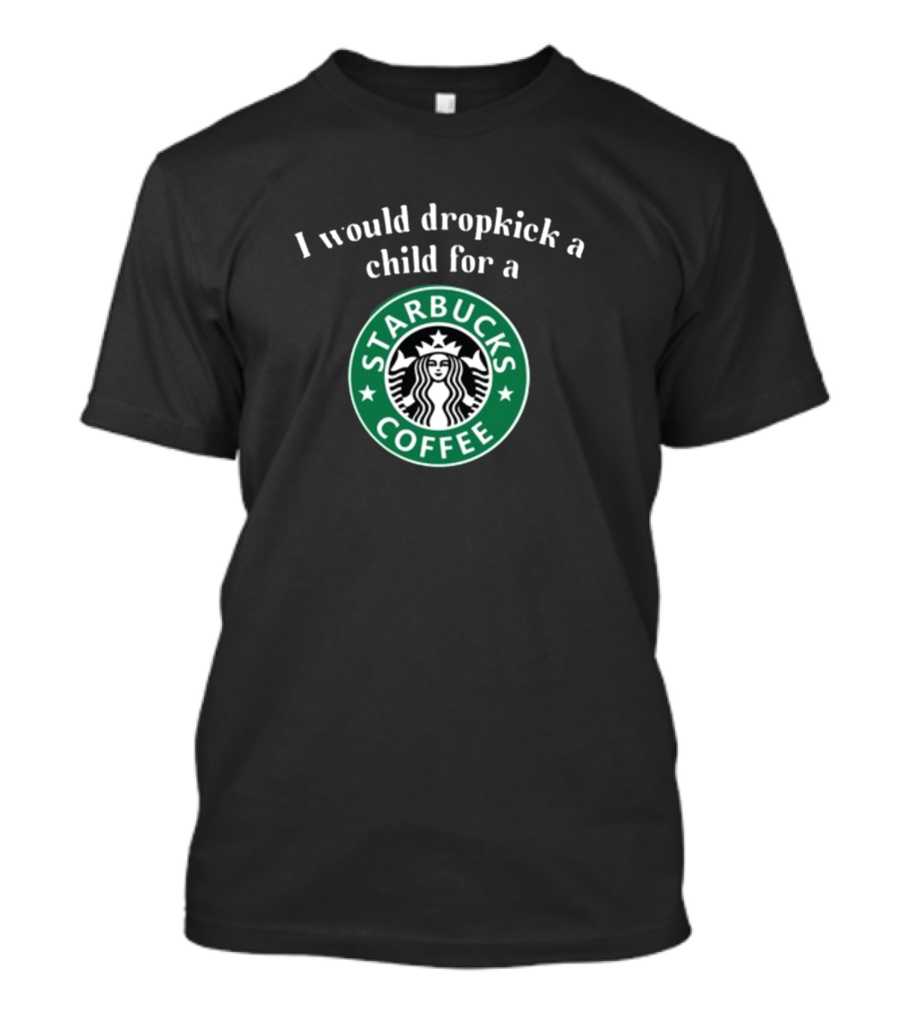 I Would Dropkick A Child For A Starbucks Coffee T-Shirt