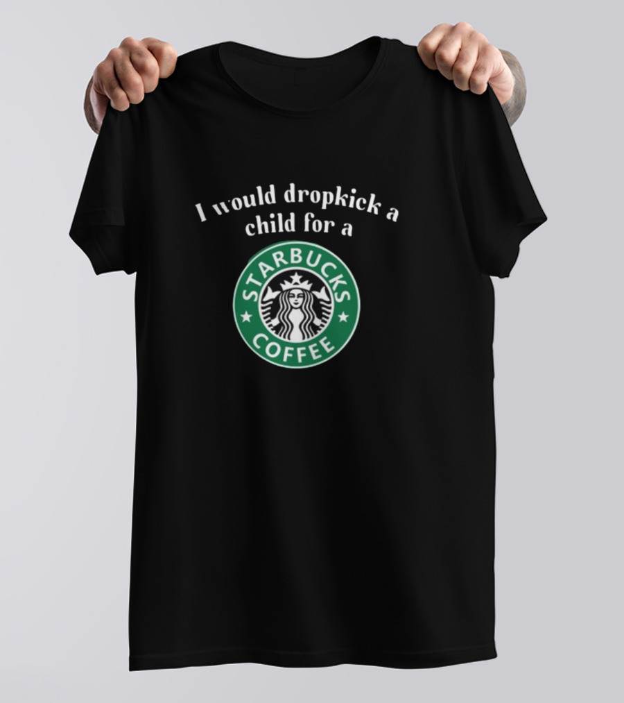 I Would Dropkick A Child For A Starbucks Coffee T-Shirt