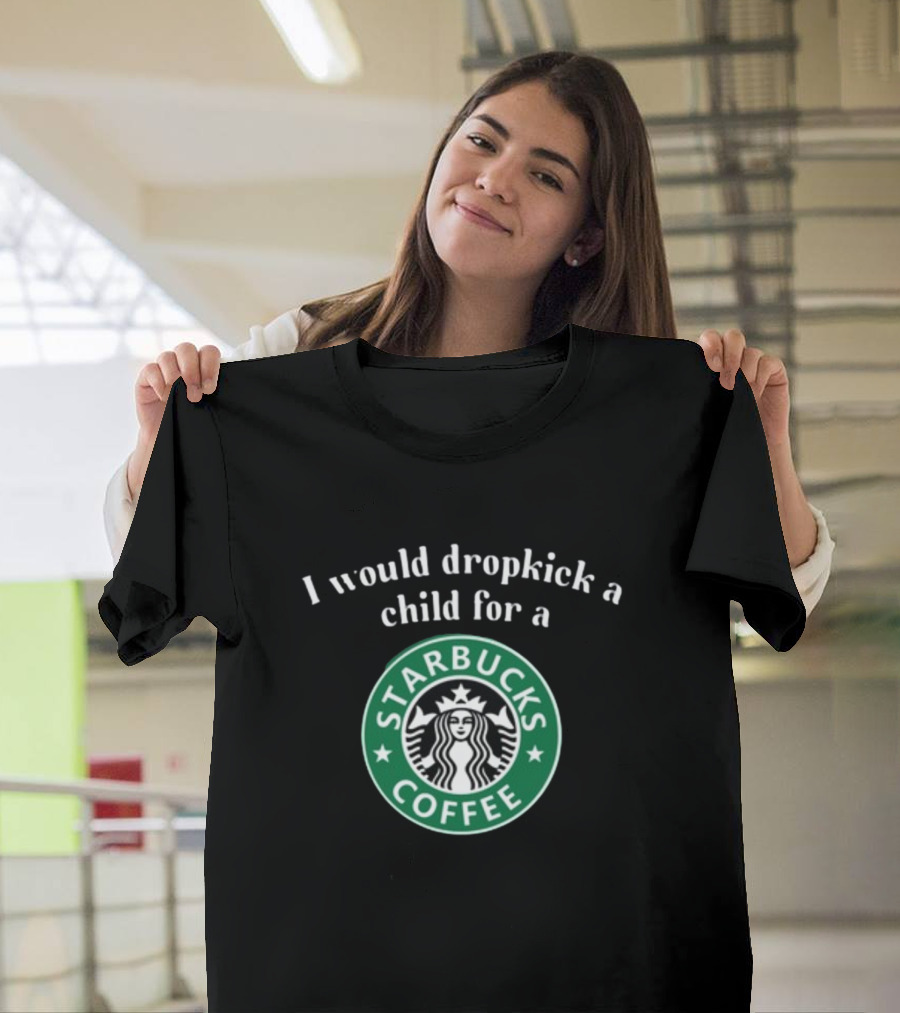 I Would Dropkick A Child For A Starbucks Coffee T-Shirt