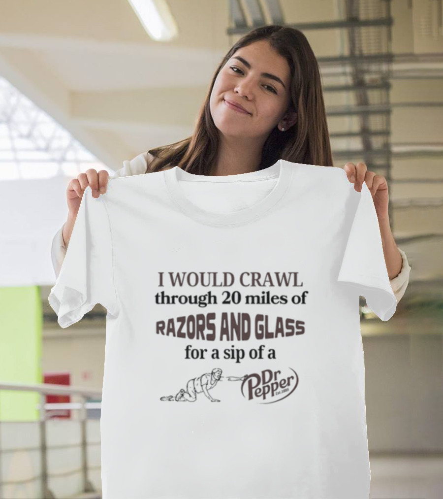 I Would Crawl Through 20 Miles Of Razors And Glass For A Sip Of A Dr Pepper T-Shirt