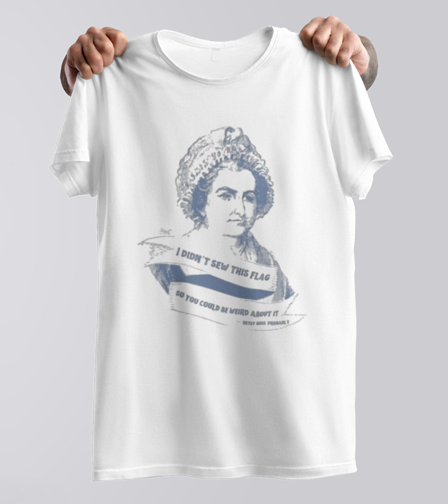 I Didn’t Sew This Flag So You Could Be Weird About It Betsy Ross Probably T-Shirt