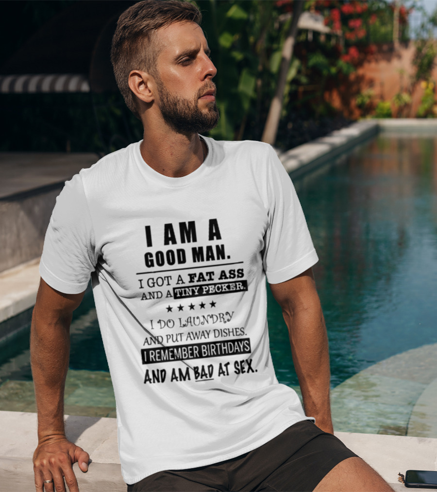 I Am A Good Man I Got A Fat Ass And A Tiny Pecker I Do Laundry And Put Away Dishes I Remember Birthdays And Am Bad At Sex T-Shirt