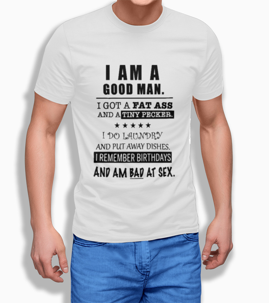 I Am A Good Man I Got A Fat Ass And A Tiny Pecker I Do Laundry And Put Away Dishes I Remember Birthdays And Am Bad At Sex T-Shirt