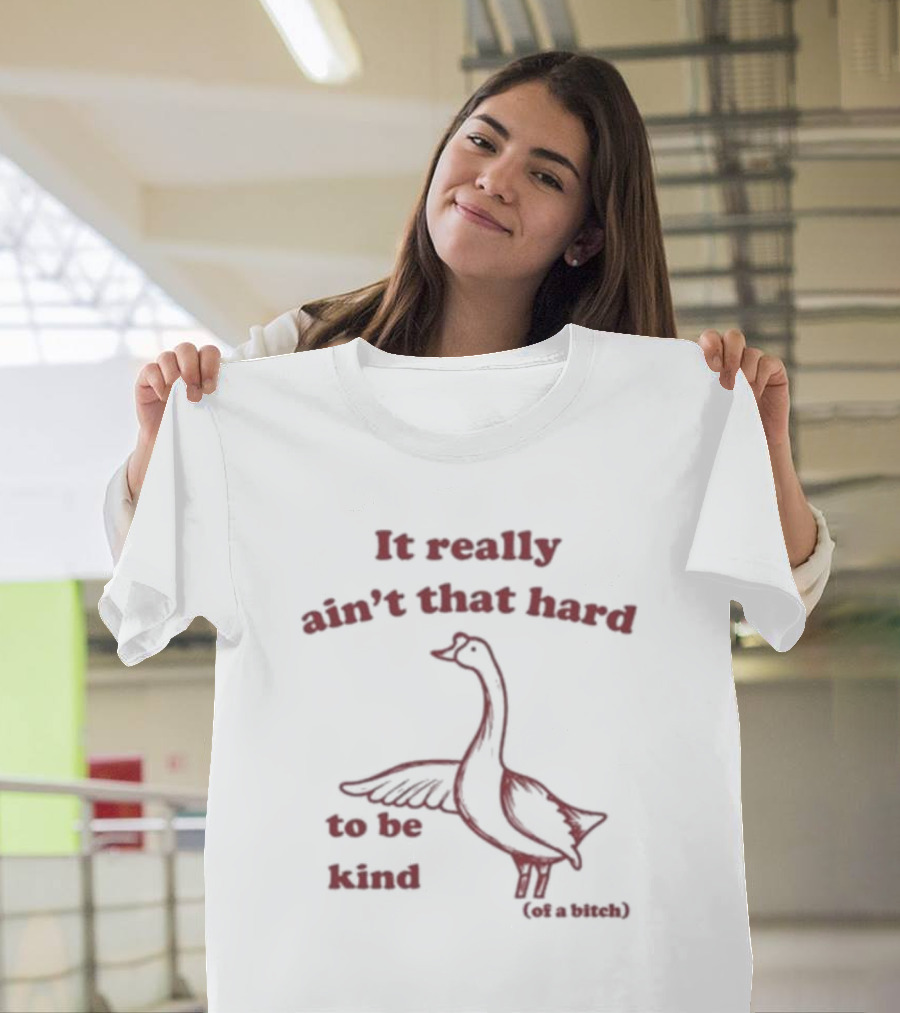 It Really Ain’t That Hard To Be Kind Of A Bitch Goose T-Shirt