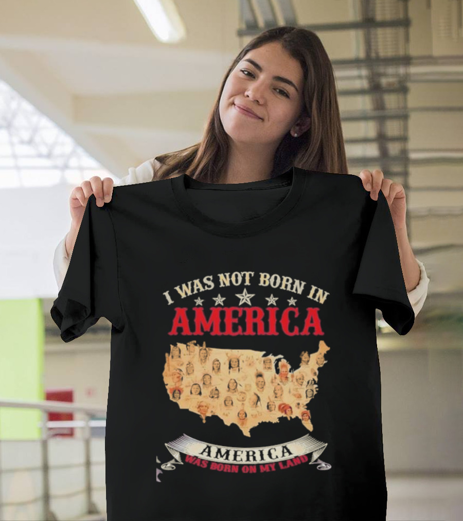 I Was Not Born In America America Was Born On My Land Native Map T-Shirt