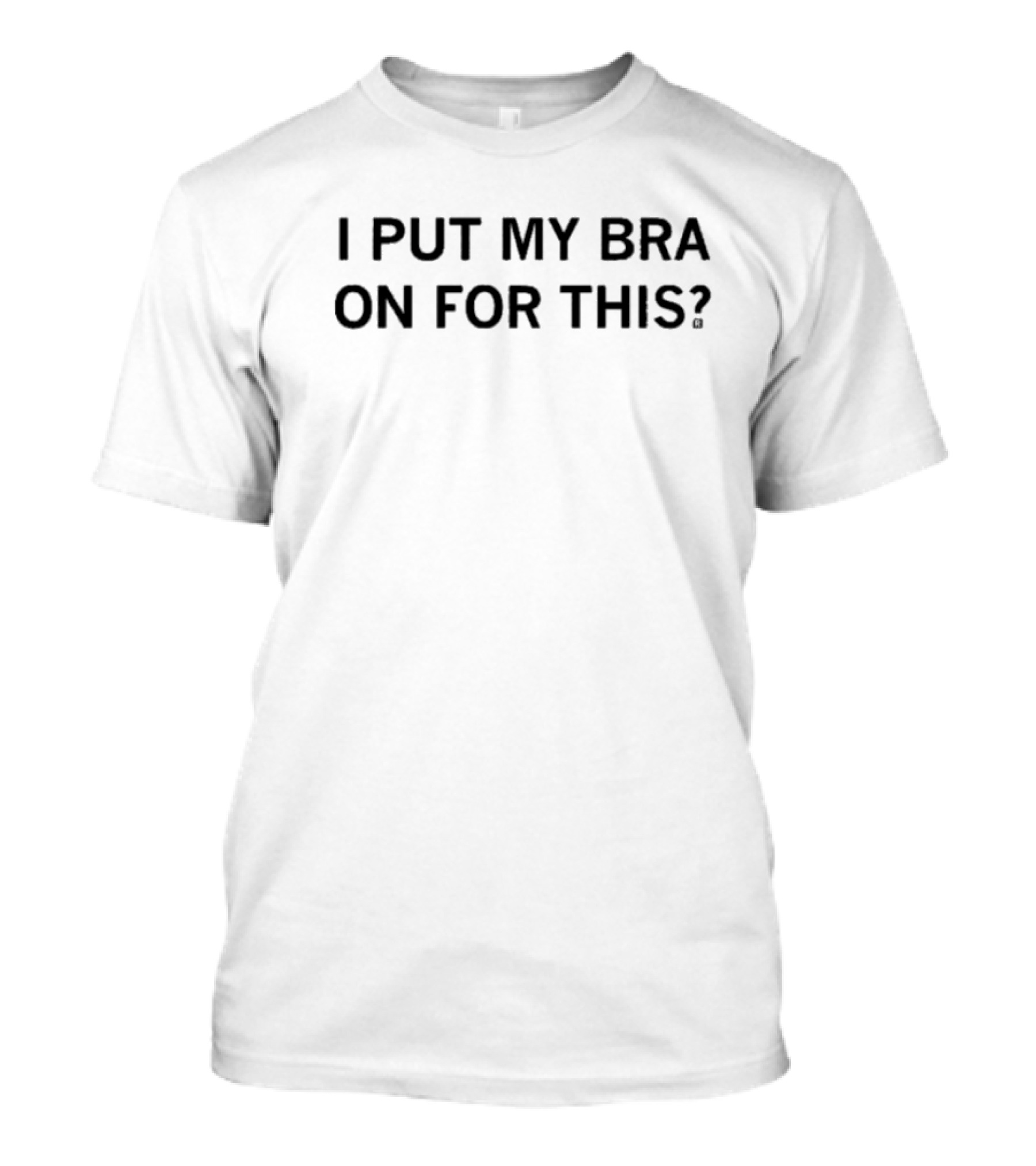 I Put My Bra On For This? T-Shirt