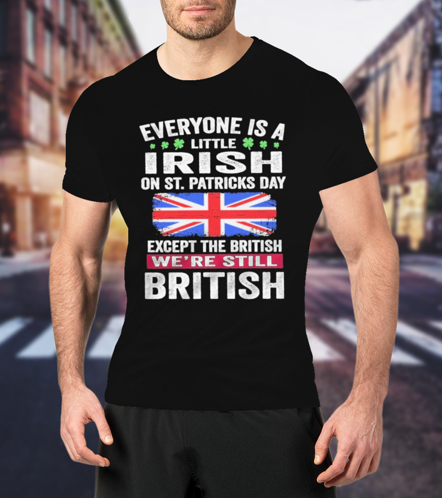 Everyone Is A Little Irish On St Patrick’s Day Except The British We’re Still British Union Jack T-Shirt
