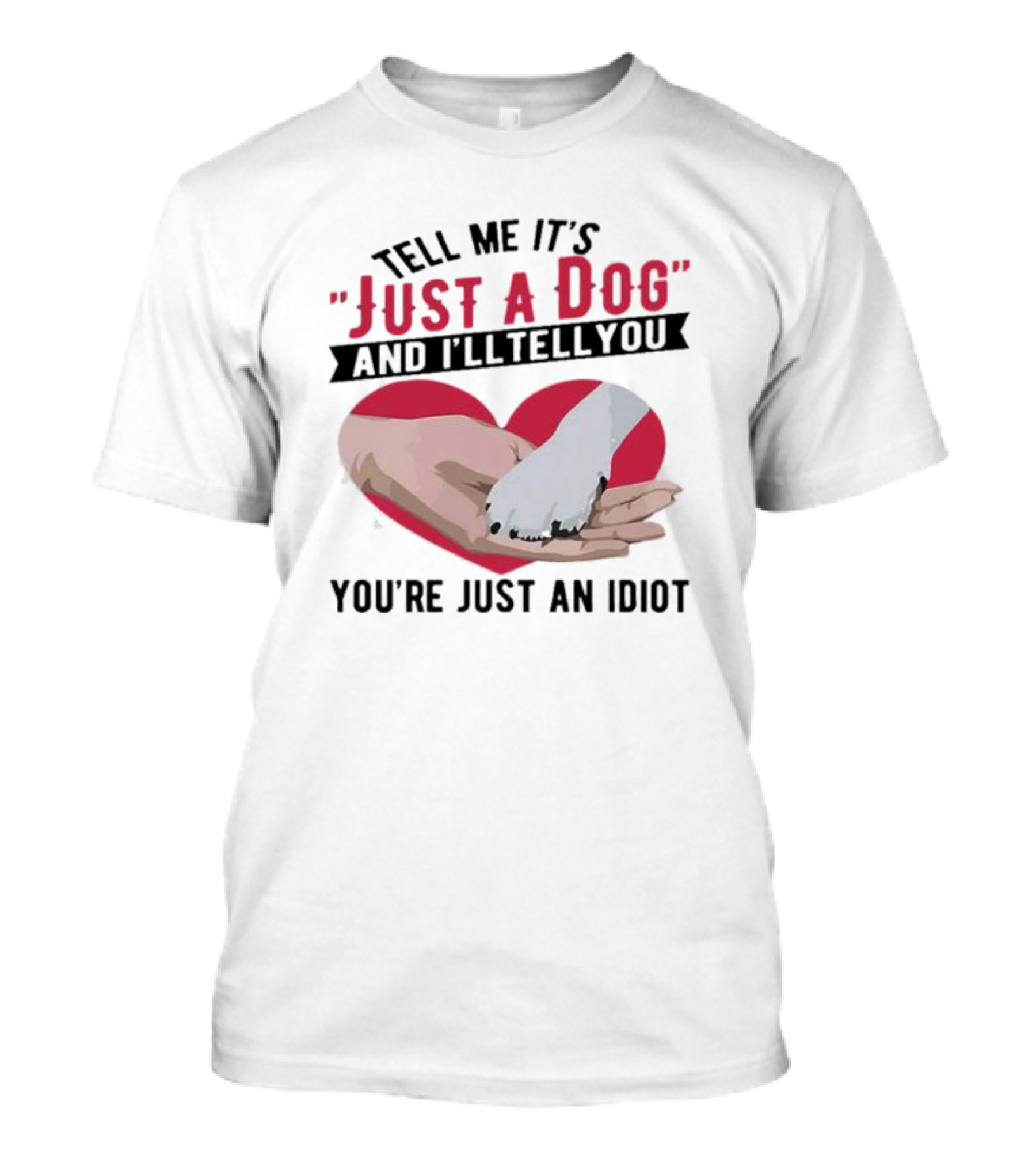 Tell Me It’s Just A Dog And I’ll Tell You You’re Just An Idiot Hand And Dog Paw In Heart T-Shirt