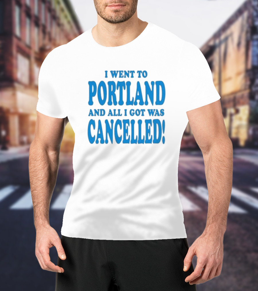 I Went To Portland And All I Got Was Cancelled T-Shirt