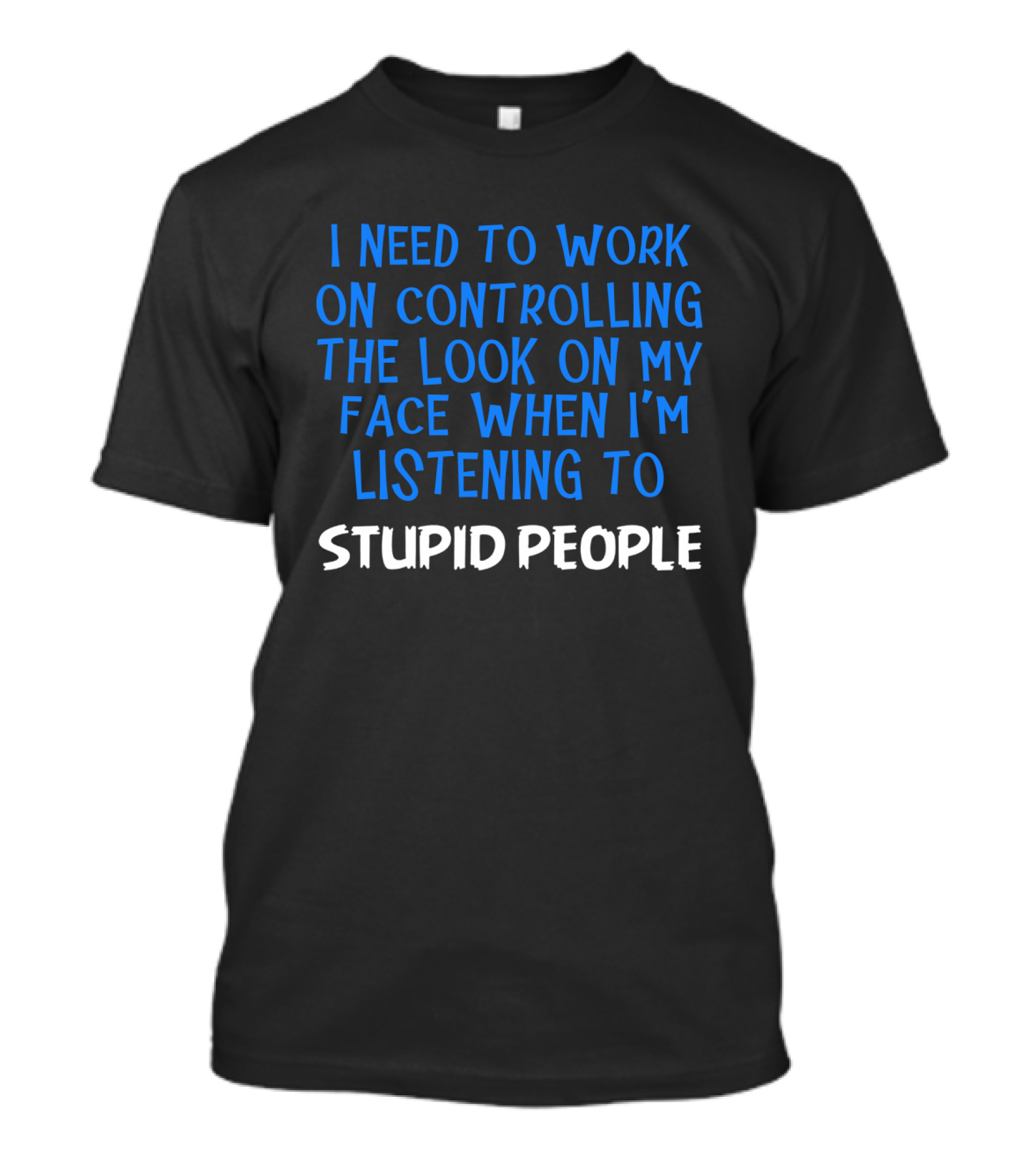 I Need To Work On Controlling The Look On My Face When I'm Listening To Stupid People T-Shirt