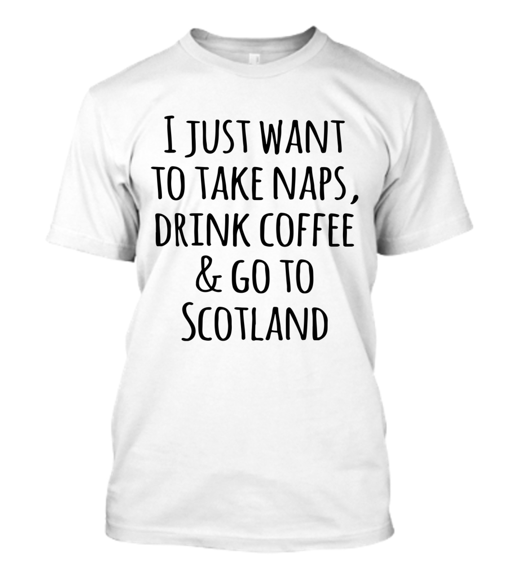 I Just Want To Take Naps Drink Coffee And Go To Scotland T-Shirt