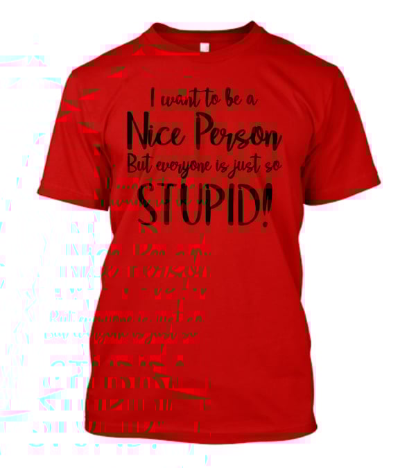 I Want To Be A Nice Person But Everyone Is Just So Stupid T-Shirt