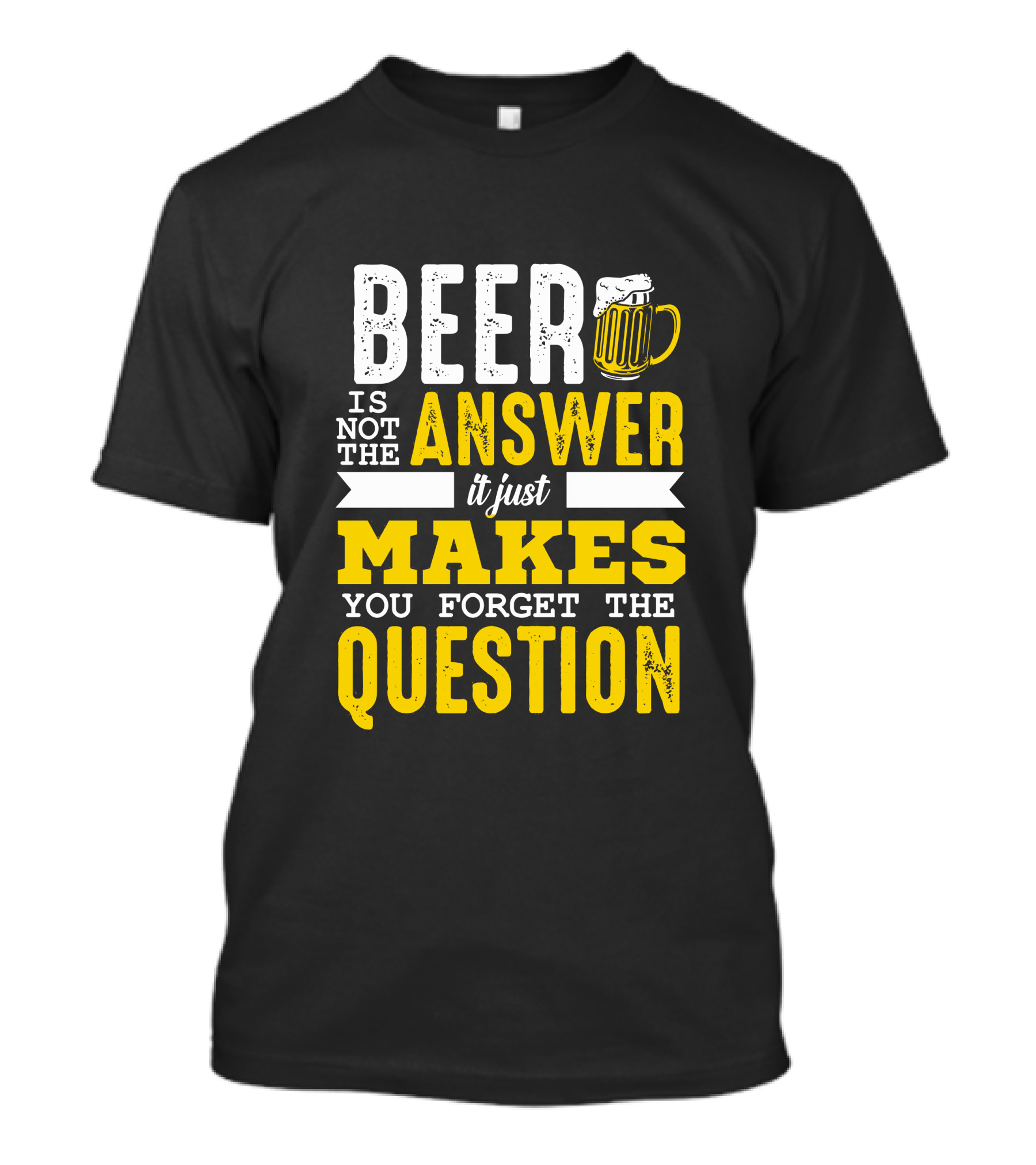 Beer Is Not The Answer It Just Makes You Forget The Question T-Shirt