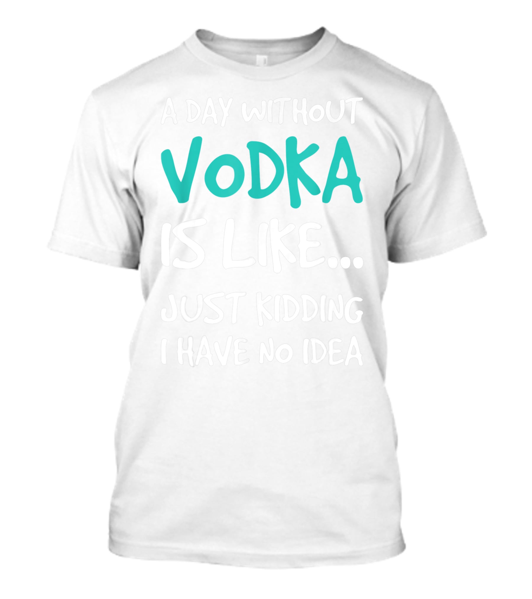 A Day Without Vodka Is Like Just Kidding I Have No Idea T-Shirt