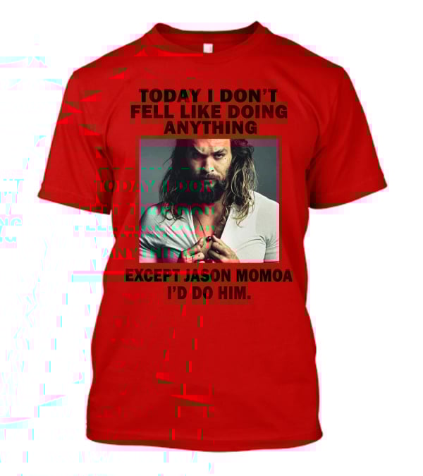 Today I Don't Feel Like Doing Anything Except Jason Momoa I'd Do Him T-Shirt
