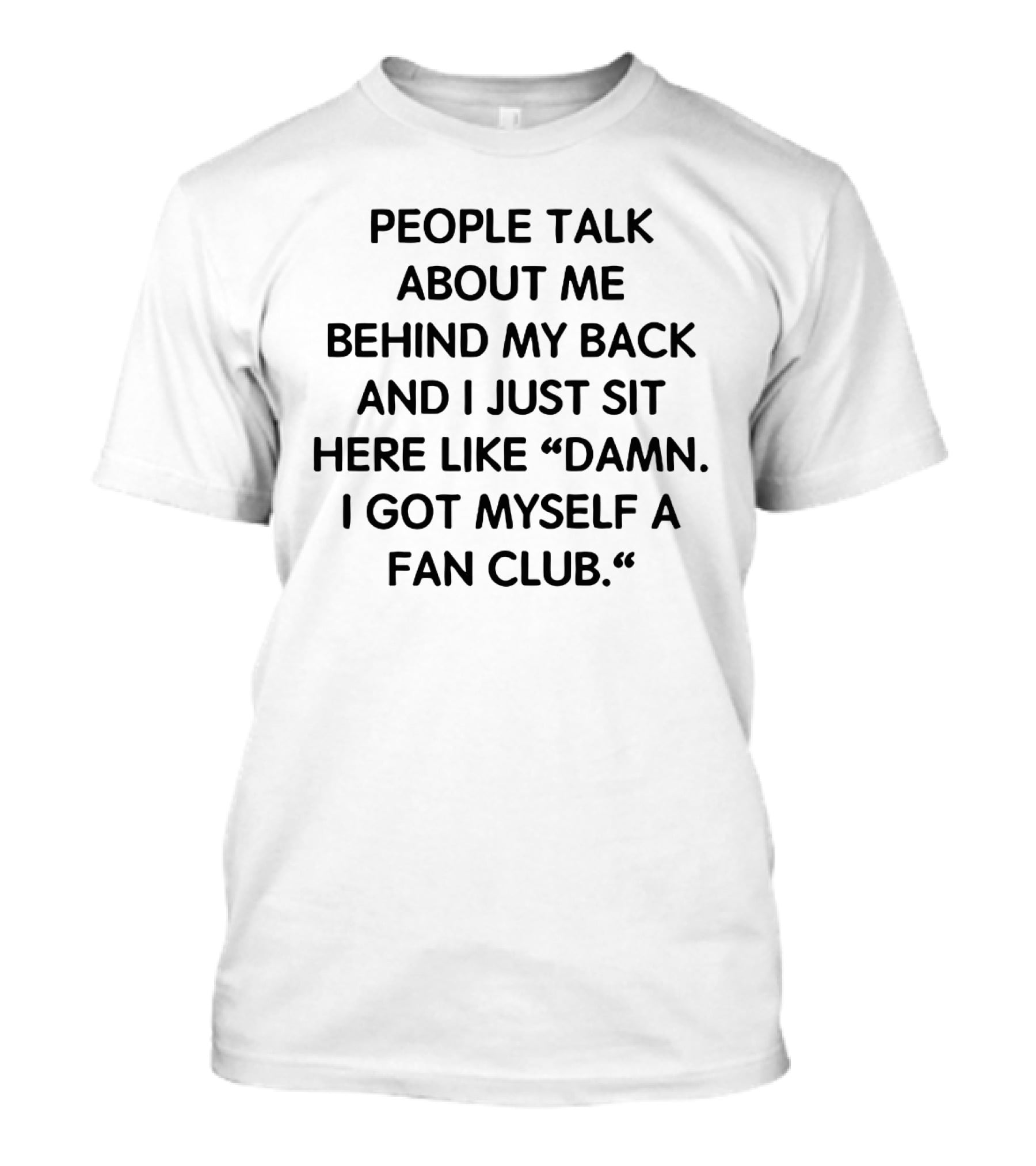 People Talk About Me Behind My Back And I Just Sit Here Like Damn I Got Myself A Fan Club T-Shirt