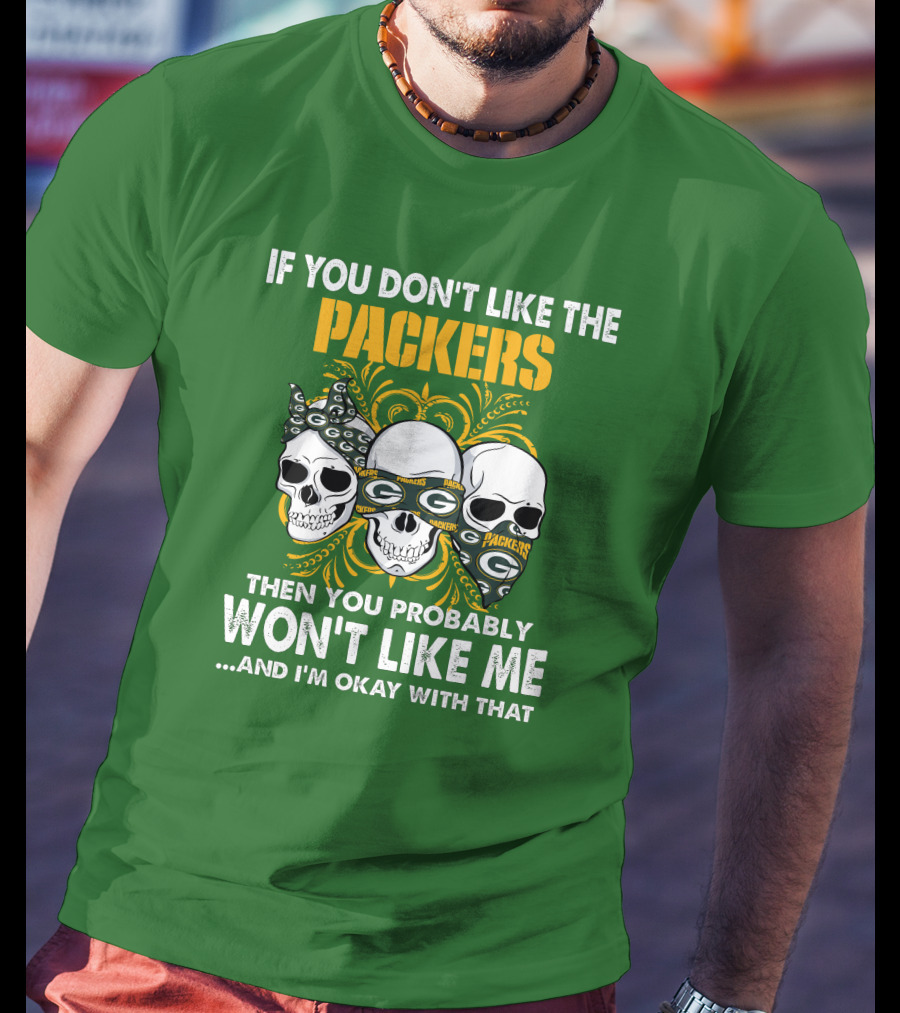 If You Don't Like The Packers Then You Probably Won't Like Me ...And I'm Okay With That T-Shirt