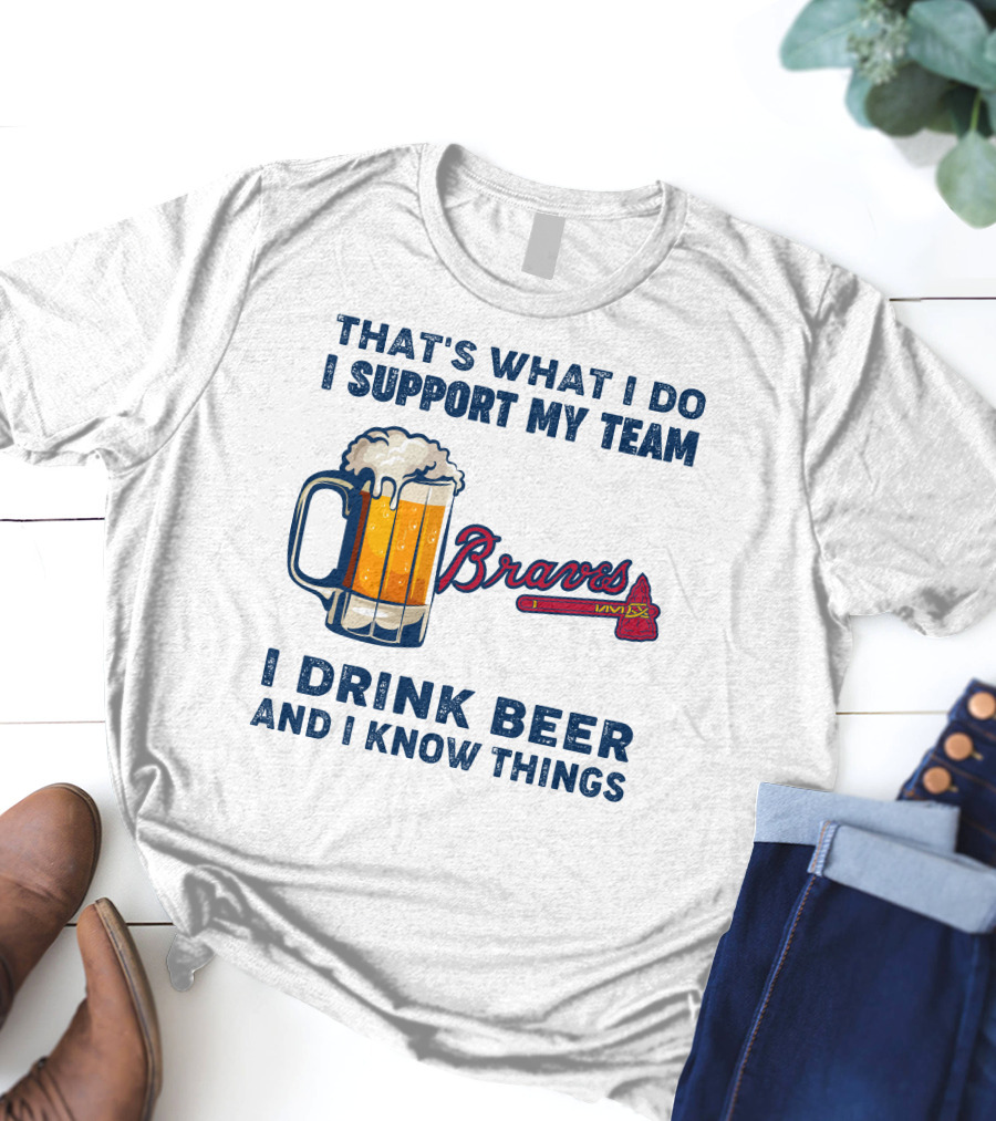 That's What I Do I Support My Team Braves I Drink Beer And I Know Things T-Shirt