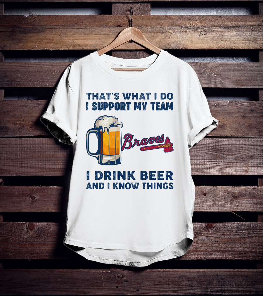 That's What I Do I Support My Team Braves I Drink Beer And I Know Things T-Shirt
