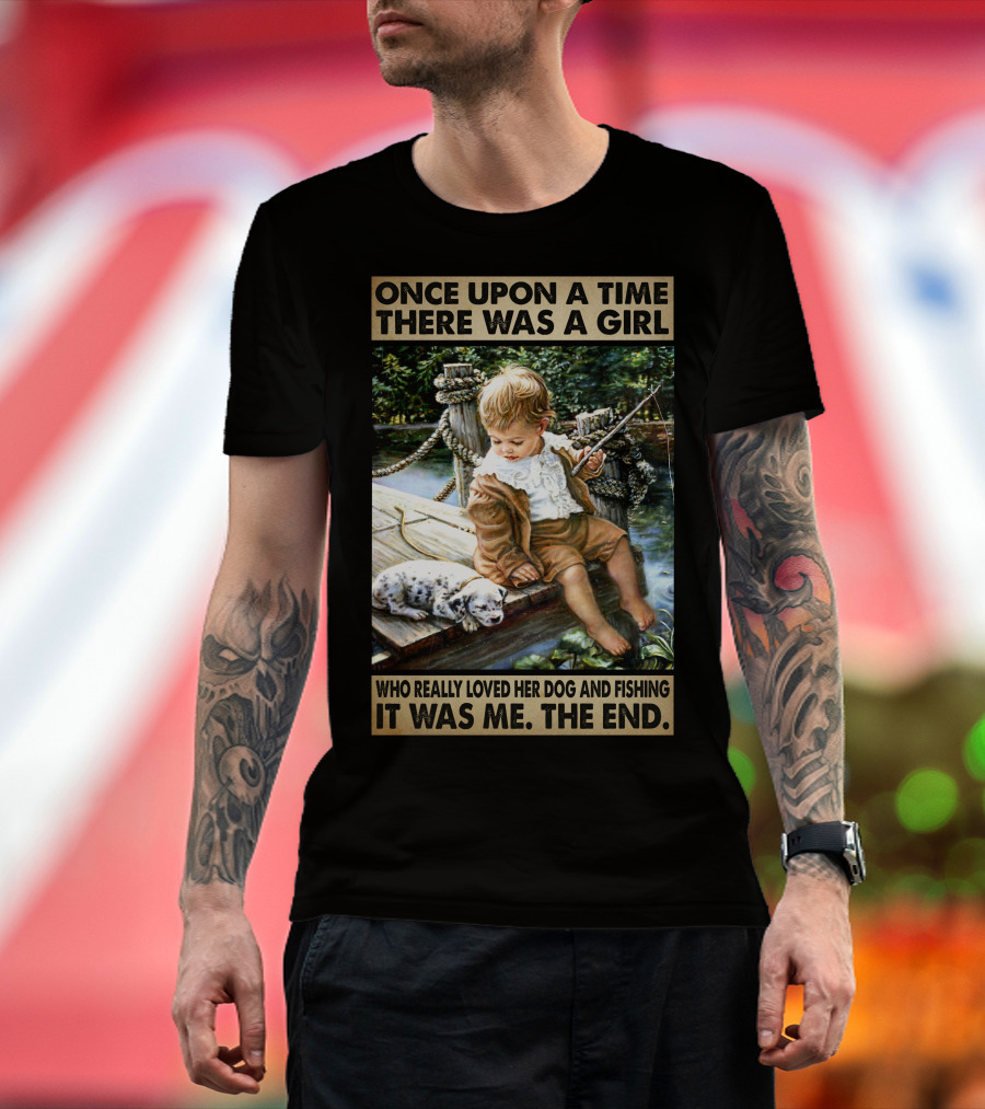Once Upon A Time There Was A Girl Who Really Loved Her Dog And Fishing It Was Me The End T-Shirt
