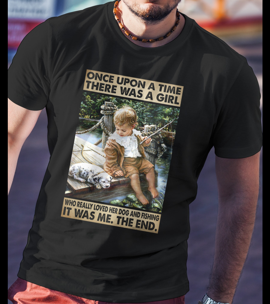 Once Upon A Time There Was A Girl Who Really Loved Her Dog And Fishing It Was Me The End T-Shirt