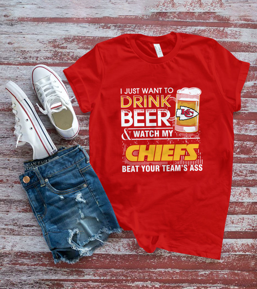 I Just Want To Drink Beer & Watch My Chiefs Beat Your Team's Ass T-Shirt