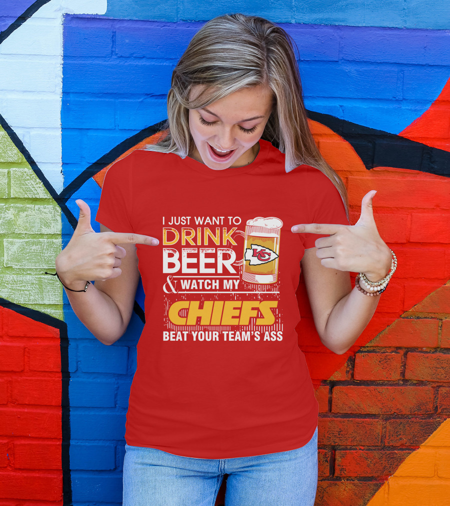 I Just Want To Drink Beer & Watch My Chiefs Beat Your Team's Ass T-Shirt
