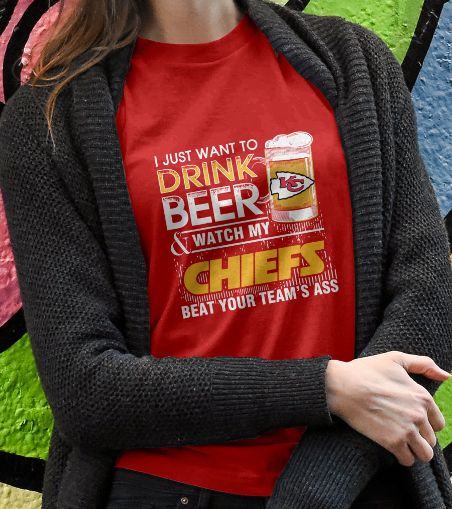 I Just Want To Drink Beer & Watch My Chiefs Beat Your Team's Ass T-Shirt