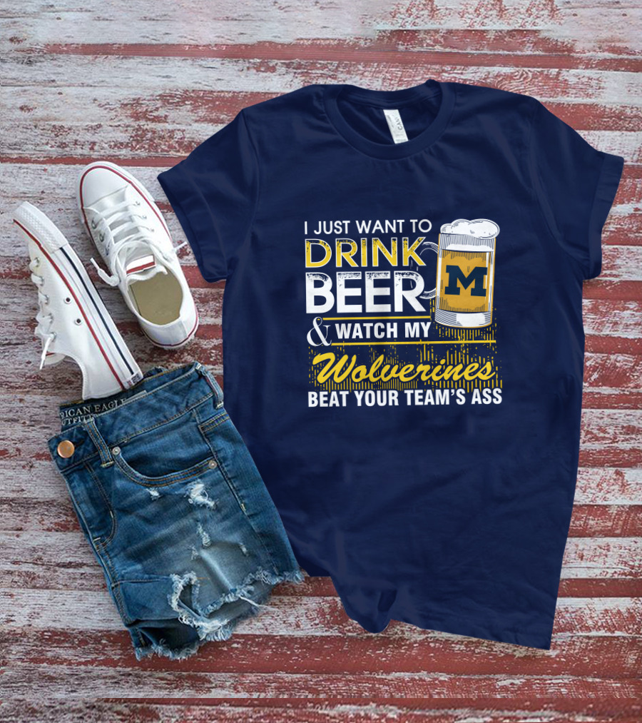I Just Want To Drink Beer And Watch My Wolverines Beat Your Team's Ass T-Shirt