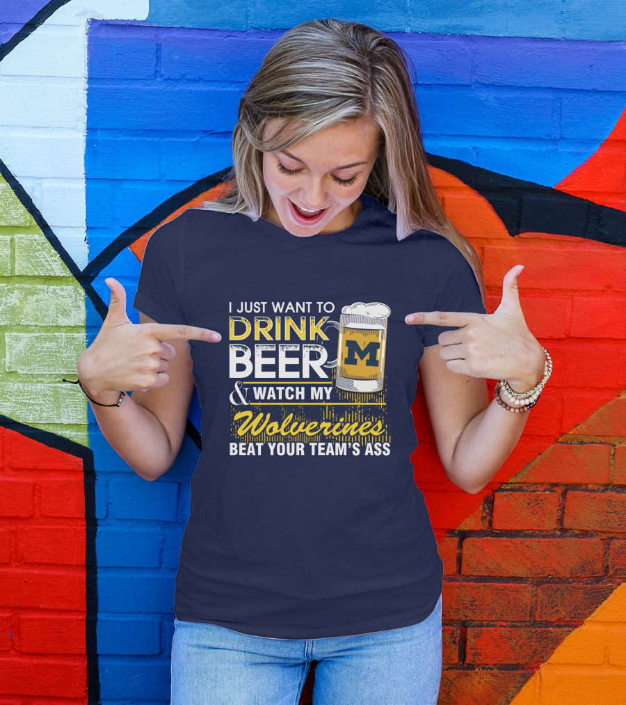 I Just Want To Drink Beer And Watch My Wolverines Beat Your Team's Ass T-Shirt