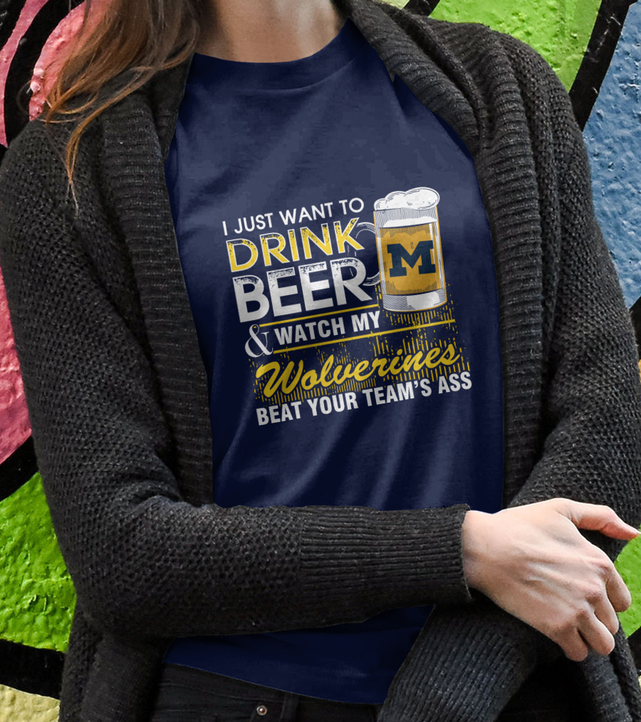 I Just Want To Drink Beer And Watch My Wolverines Beat Your Team's Ass T-Shirt