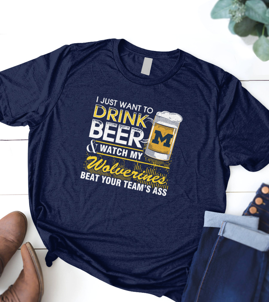 I Just Want To Drink Beer And Watch My Wolverines Beat Your Team's Ass T-Shirt