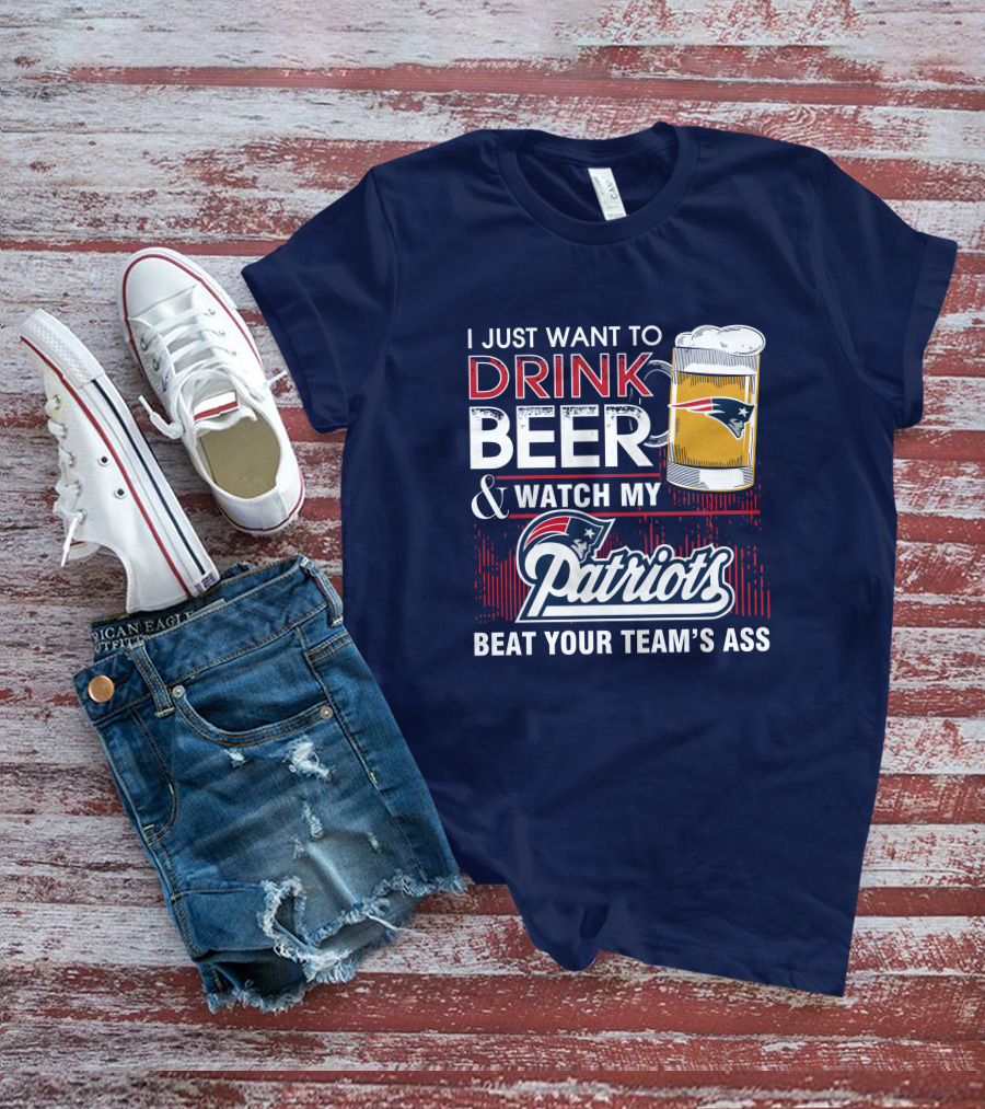 I Just Want To Drink Beer And Watch My Patriots Beat Your Team's Ass T-Shirt