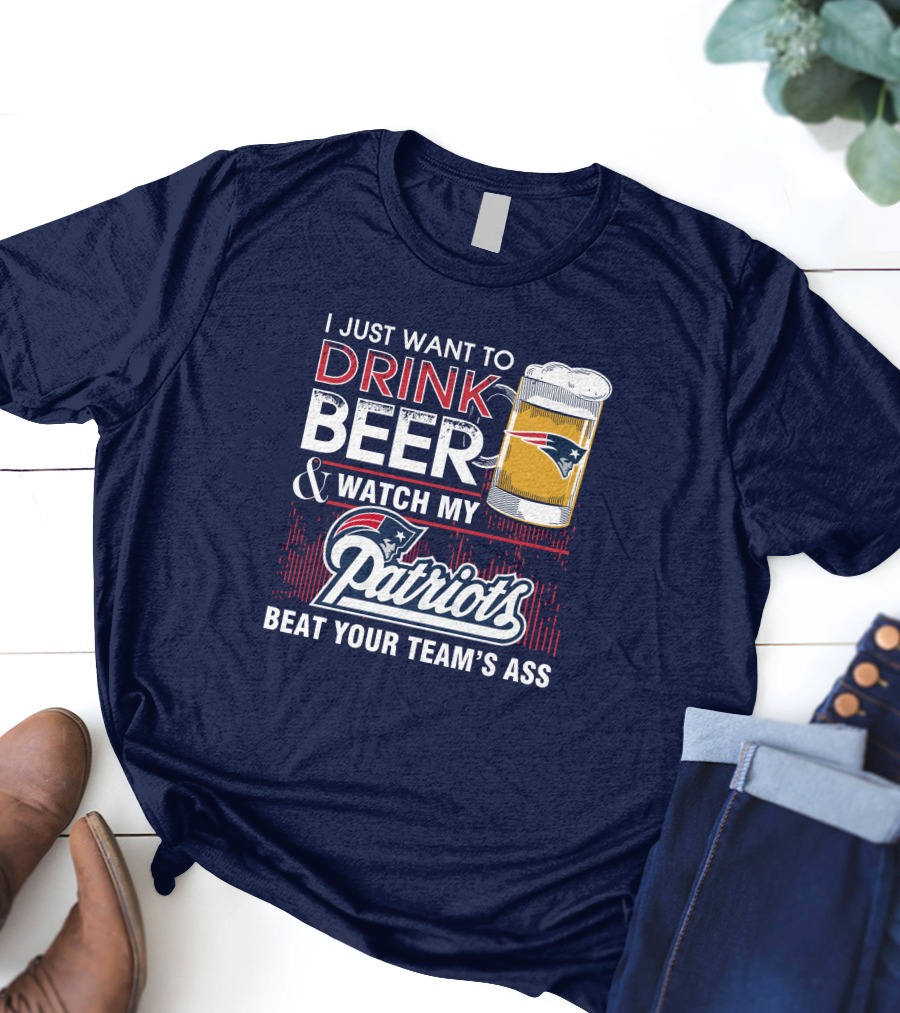 I Just Want To Drink Beer And Watch My Patriots Beat Your Team's Ass T-Shirt