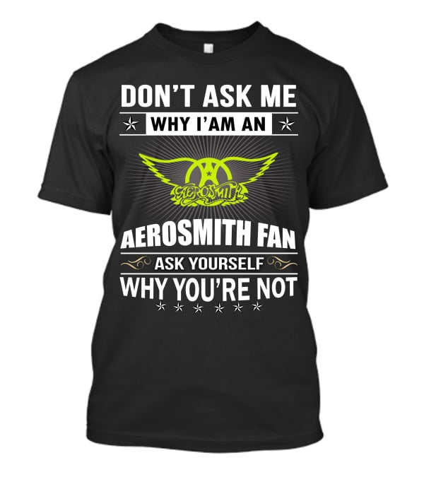 Don't Ask Me Why I'm An Aerosmith Fan Ask Yourself Why You're Not T-Shirt