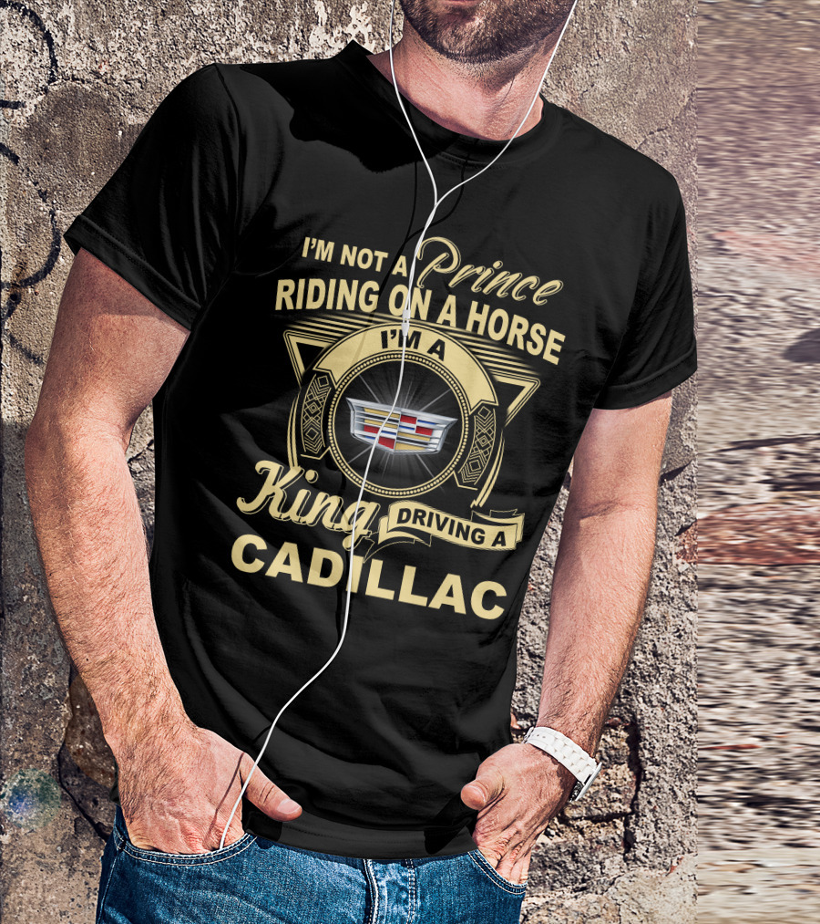 I'm A King Driving A Cadillac I'm Not A Prince Riding On A Horse T-Shirt