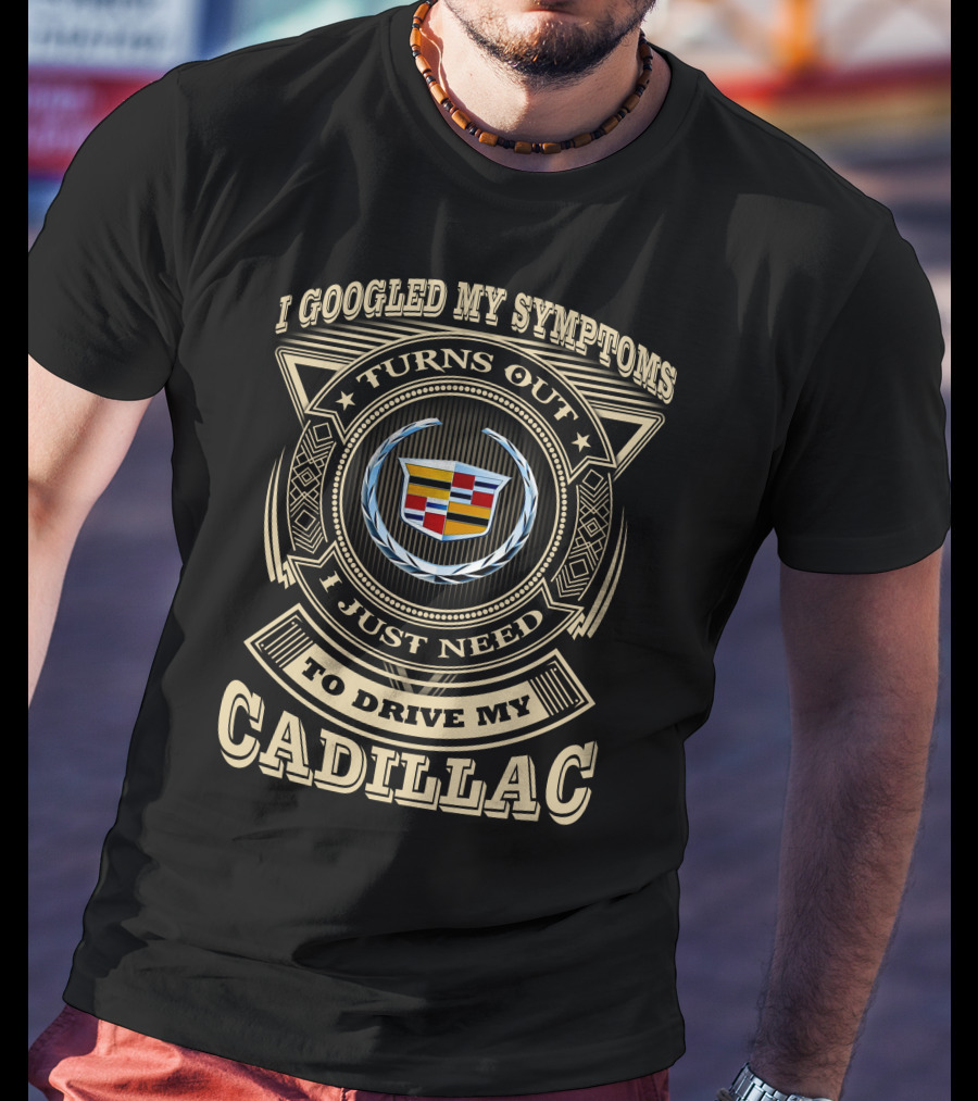 I Googled My Symptoms Turns Out I Just Need To Drive My Cadillac T-Shirt