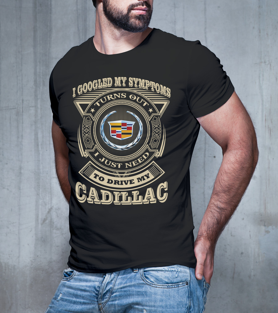 I Googled My Symptoms Turns Out I Just Need To Drive My Cadillac T-Shirt