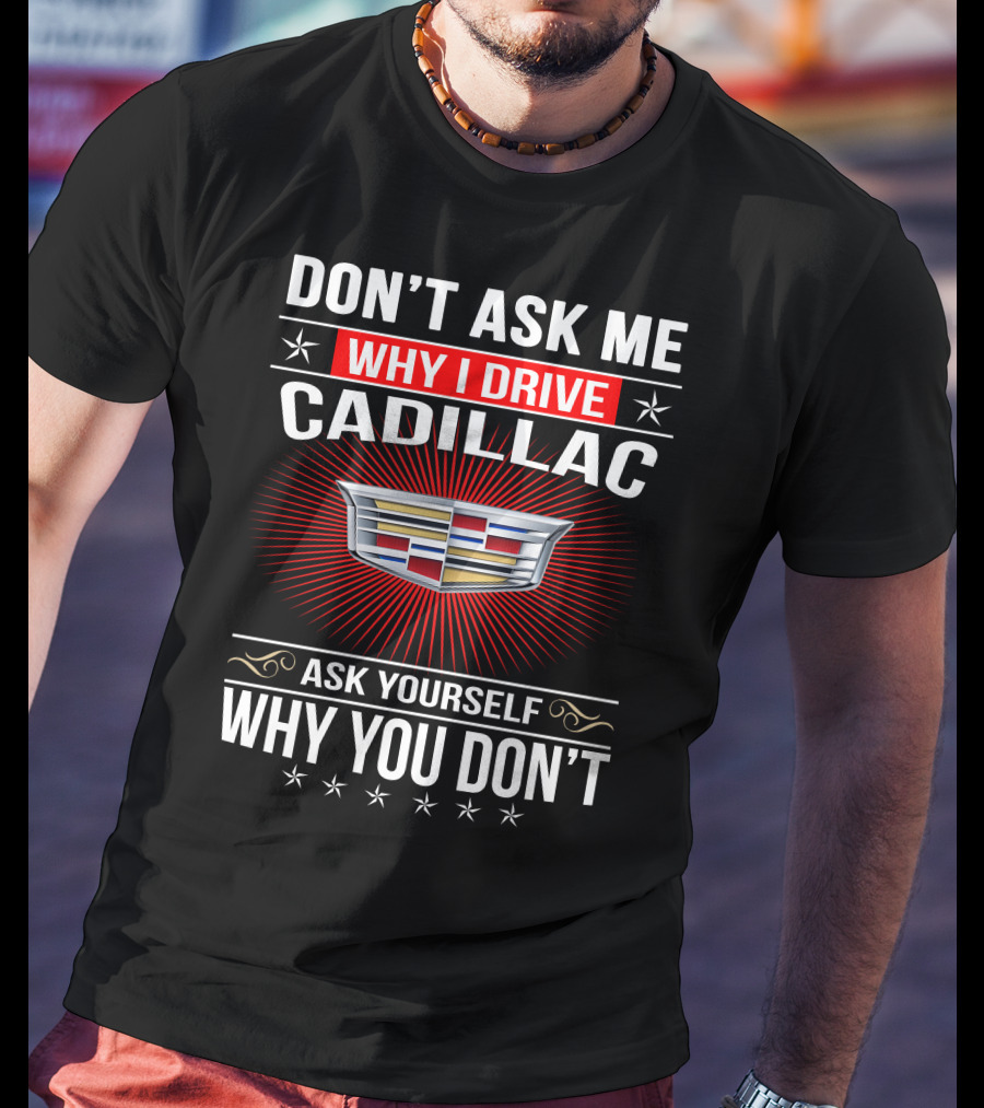 Don't Ask Me Why I Drive Cadillac Ask Yourself Why You Don't T-Shirt