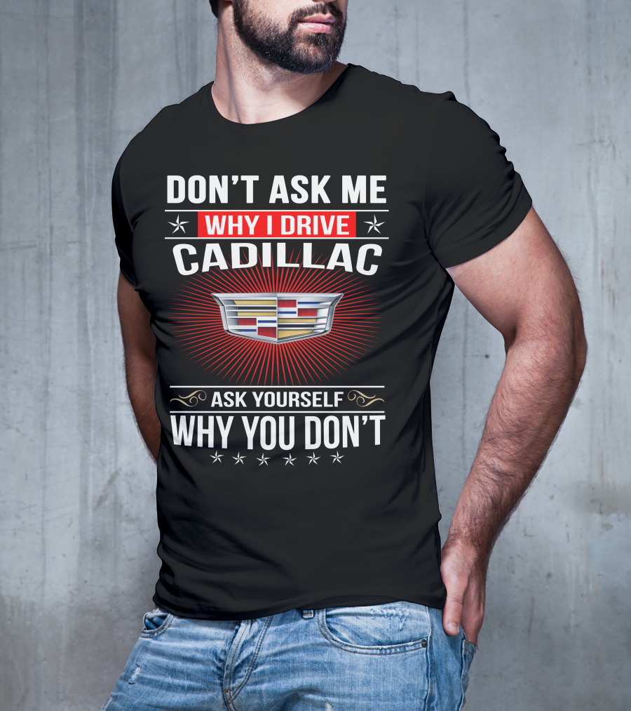 Don't Ask Me Why I Drive Cadillac Ask Yourself Why You Don't T-Shirt