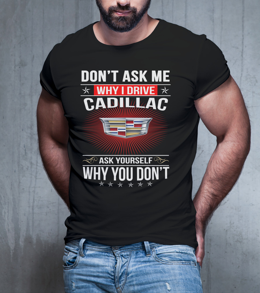 Don't Ask Me Why I Drive Cadillac Ask Yourself Why You Don't T-Shirt