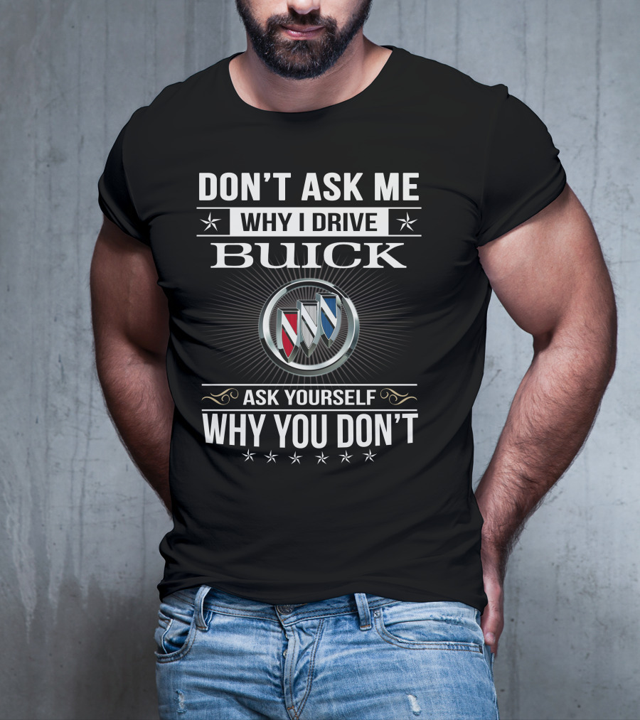 Don't Ask Me Why I Drive Buick Ask Yourself Why You Don't T-Shirt