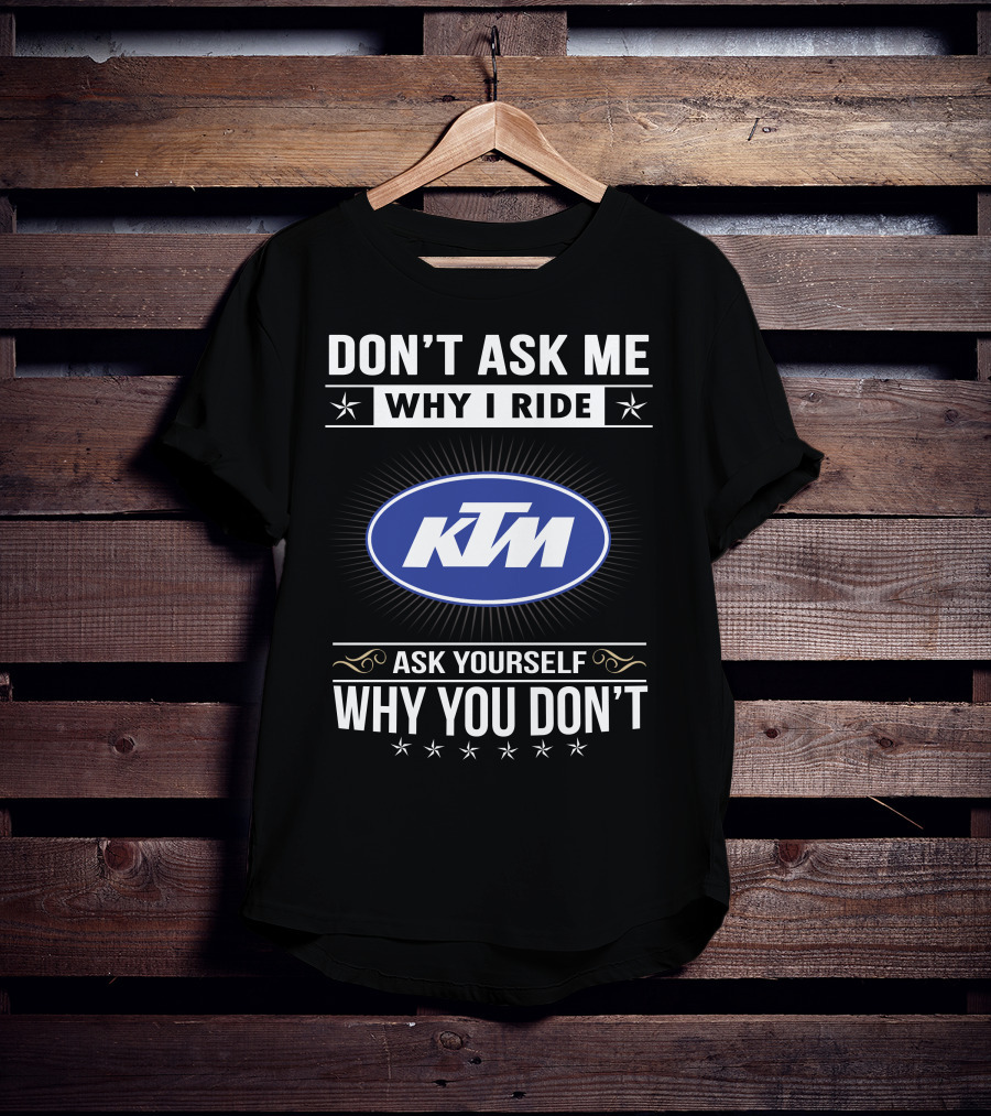 Ktm Logo Don't Ask Me Why I Ride Ask Yourself Why You Don't T-Shirt