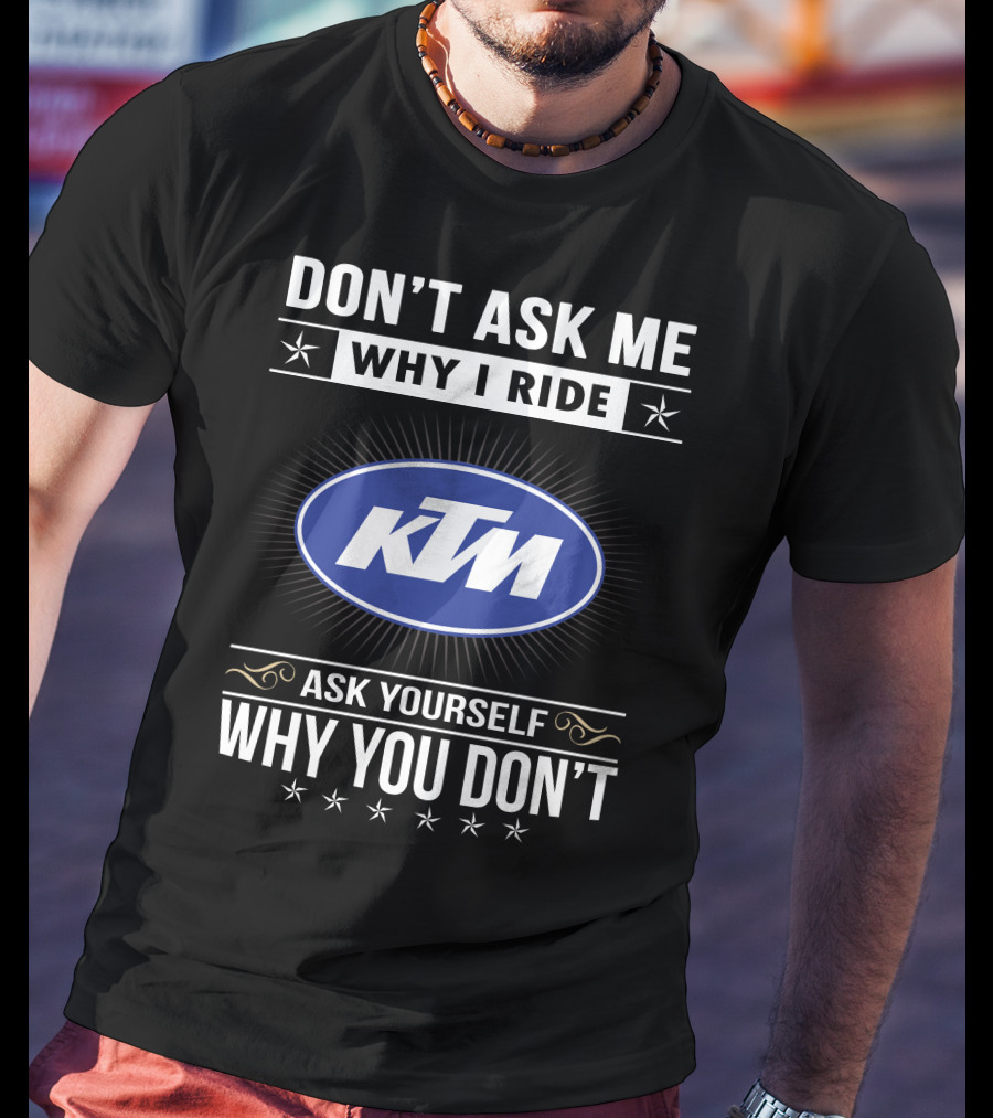 Ktm Logo Don't Ask Me Why I Ride Ask Yourself Why You Don't T-Shirt