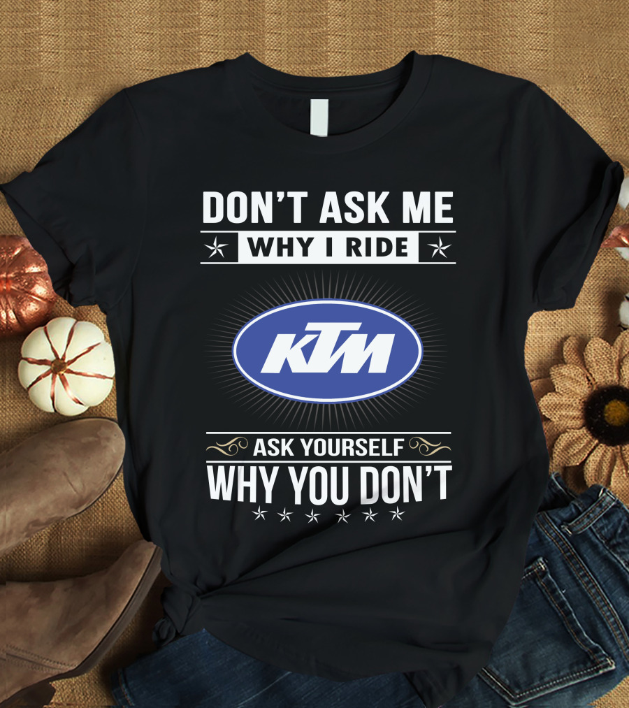 Ktm Logo Don't Ask Me Why I Ride Ask Yourself Why You Don't T-Shirt