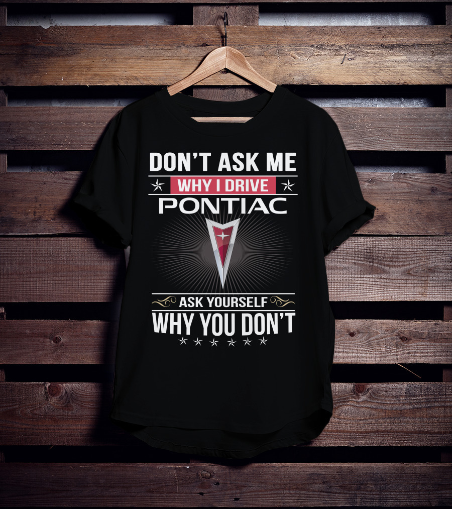 Don't Ask Me Why I Drive Pontiac Ask Yourself Why You Don't T-Shirt
