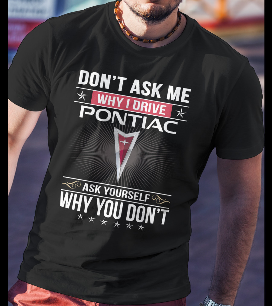 Don't Ask Me Why I Drive Pontiac Ask Yourself Why You Don't T-Shirt